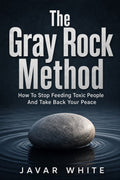 The Gray Rock Method: How to Disarm Toxic People, Set Healthy Boundaries, and Protect Your Peace